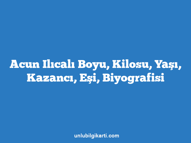 Acun Ilıcalı Boyu, Kilosu, Yaşı, Kazancı, Eşi, Biyografisi