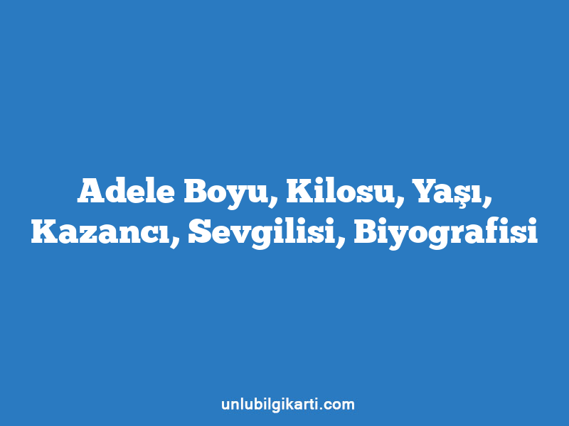 Adele Boyu, Kilosu, Yaşı, Kazancı, Sevgilisi, Biyografisi