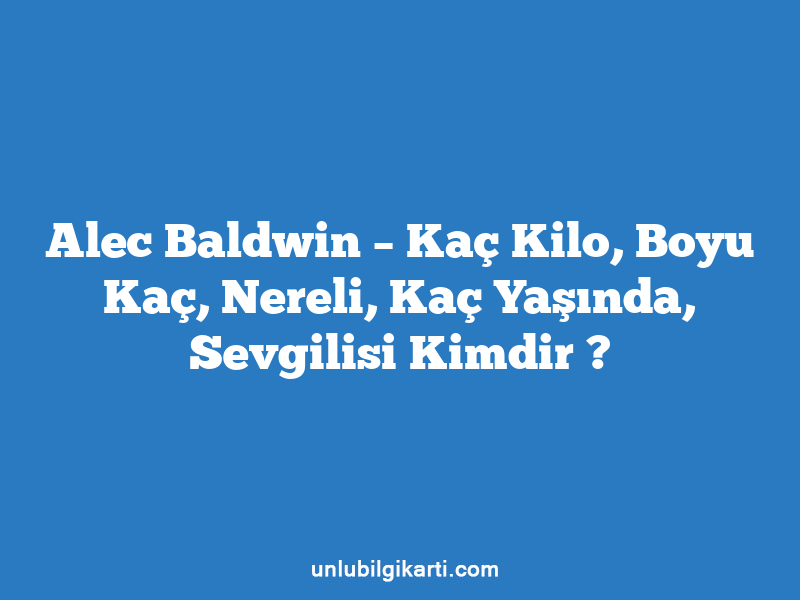 Alec Baldwin – Kaç Kilo, Boyu Kaç, Nereli, Kaç Yaşında, Sevgilisi Kimdir ?