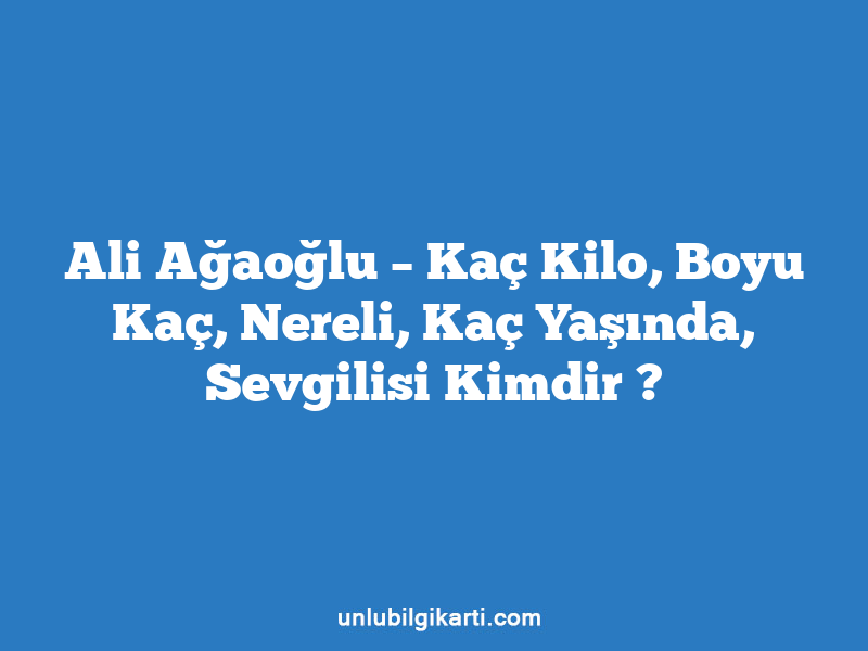 Ali Ağaoğlu – Kaç Kilo, Boyu Kaç, Nereli, Kaç Yaşında, Sevgilisi Kimdir ?