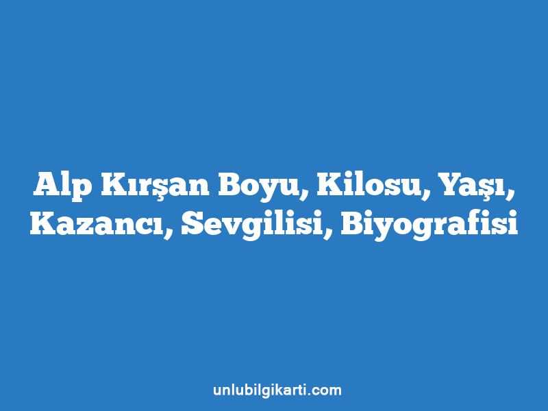 Alp Kırşan Boyu, Kilosu, Yaşı, Kazancı, Sevgilisi, Biyografisi