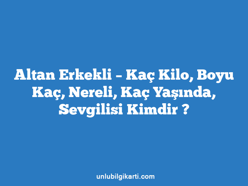 Altan Erkekli – Kaç Kilo, Boyu Kaç, Nereli, Kaç Yaşında, Sevgilisi Kimdir ?