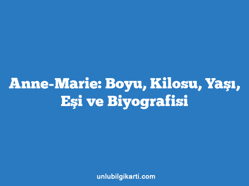 Anne-Marie: Boyu, Kilosu, Yaşı, Eşi ve Biyografisi