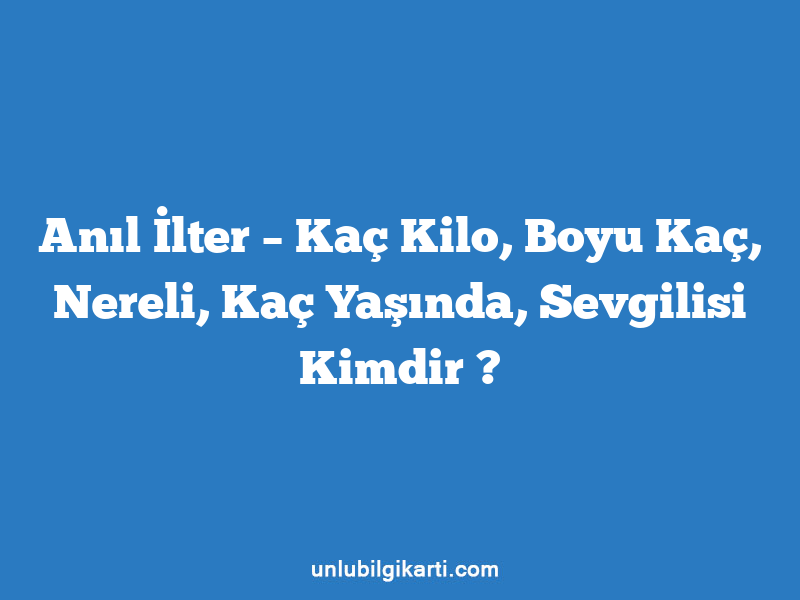 Anıl İlter – Kaç Kilo, Boyu Kaç, Nereli, Kaç Yaşında, Sevgilisi Kimdir ?