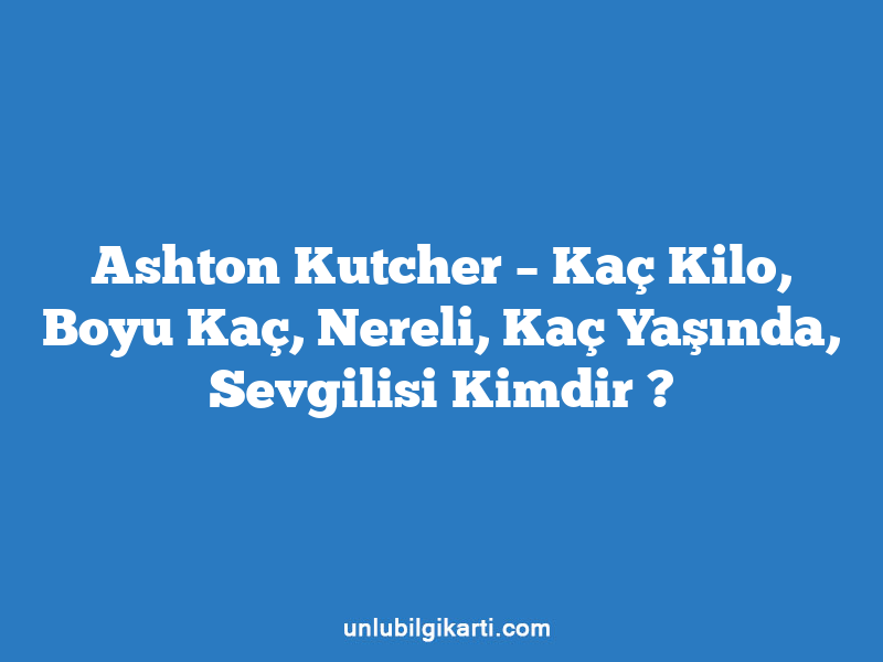 Ashton Kutcher – Kaç Kilo, Boyu Kaç, Nereli, Kaç Yaşında, Sevgilisi Kimdir ?