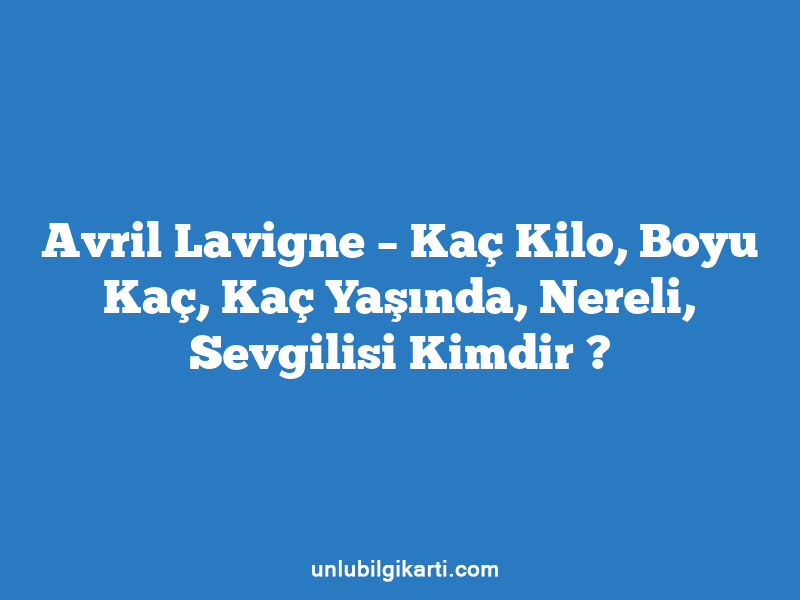 Avril Lavigne – Kaç Kilo, Boyu Kaç, Kaç Yaşında, Nereli, Sevgilisi Kimdir ?