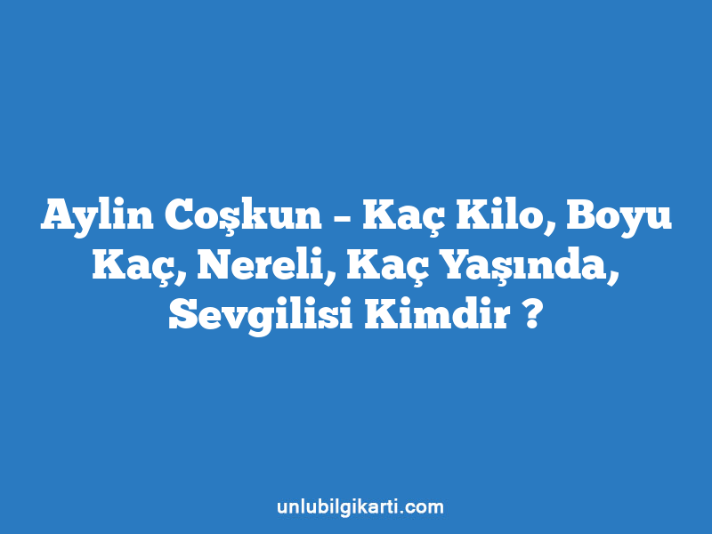 Aylin Coşkun – Kaç Kilo, Boyu Kaç, Nereli, Kaç Yaşında, Sevgilisi Kimdir ?