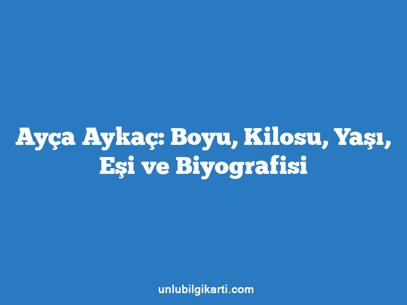 Ayça Aykaç: Boyu, Kilosu, Yaşı, Eşi ve Biyografisi