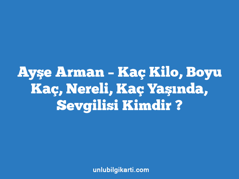 Ayşe Arman – Kaç Kilo, Boyu Kaç, Nereli, Kaç Yaşında, Sevgilisi Kimdir ?