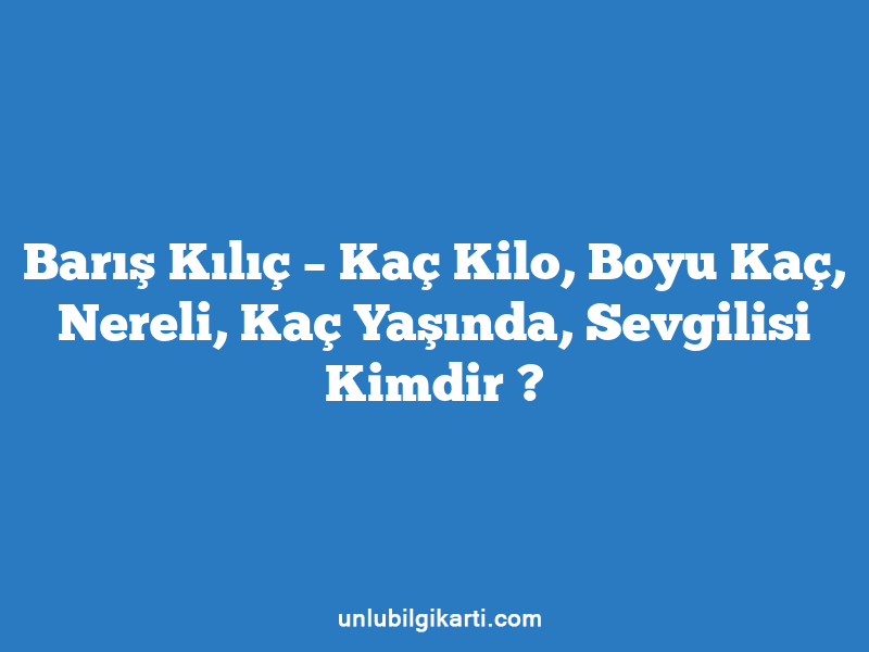 Barış Kılıç – Kaç Kilo, Boyu Kaç, Nereli, Kaç Yaşında, Sevgilisi Kimdir ?