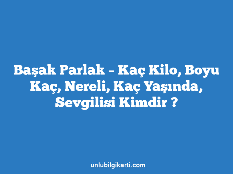 Başak Parlak – Kaç Kilo, Boyu Kaç, Nereli, Kaç Yaşında, Sevgilisi Kimdir ?