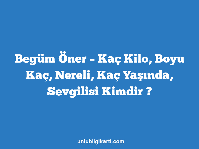 Begüm Öner – Kaç Kilo, Boyu Kaç, Nereli, Kaç Yaşında, Sevgilisi Kimdir ?