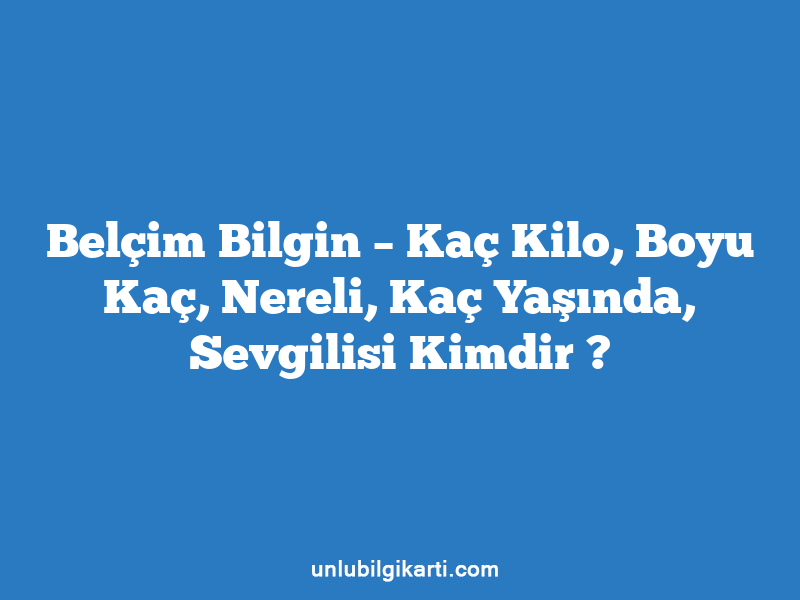 Belçim Bilgin – Kaç Kilo, Boyu Kaç, Nereli, Kaç Yaşında, Sevgilisi Kimdir ?