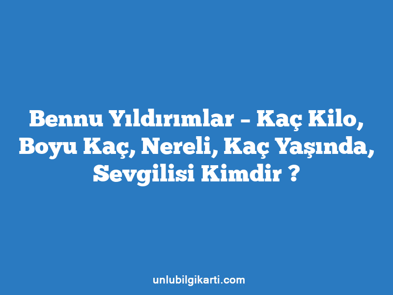 Bennu Yıldırımlar – Kaç Kilo, Boyu Kaç, Nereli, Kaç Yaşında, Sevgilisi Kimdir ?