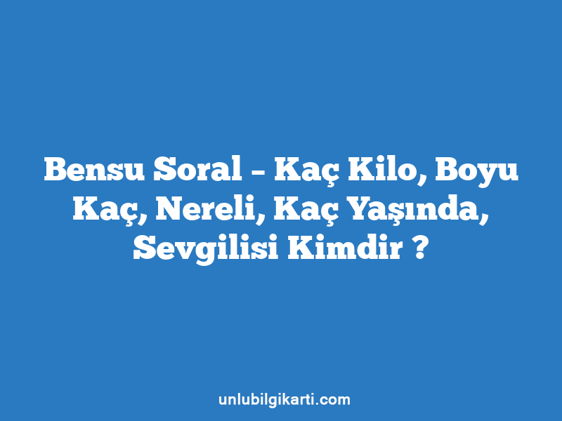 Bensu Soral – Kaç Kilo, Boyu Kaç, Nereli, Kaç Yaşında, Sevgilisi Kimdir ?