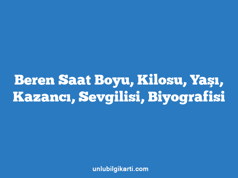 Beren Saat Boyu, Kilosu, Yaşı, Kazancı, Sevgilisi, Biyografisi