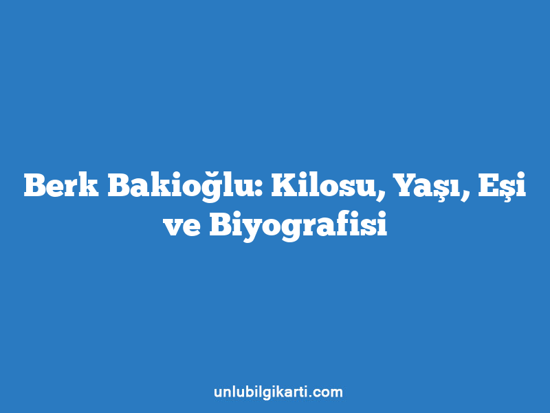 Berk Bakioğlu: Kilosu, Yaşı, Eşi ve Biyografisi