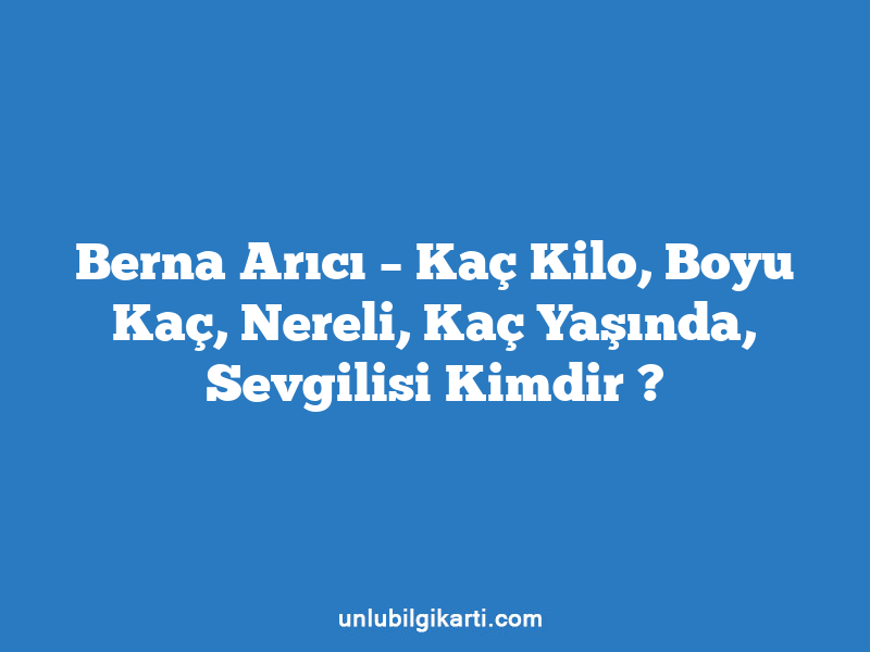 Berna Arıcı – Kaç Kilo, Boyu Kaç, Nereli, Kaç Yaşında, Sevgilisi Kimdir ?