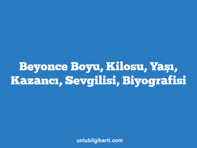 Beyonce Boyu, Kilosu, Yaşı, Kazancı, Sevgilisi, Biyografisi