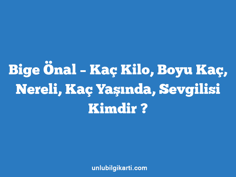 Bige Önal – Kaç Kilo, Boyu Kaç, Nereli, Kaç Yaşında, Sevgilisi Kimdir ?