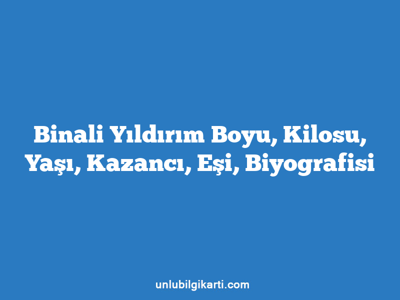 Binali Yıldırım Boyu, Kilosu, Yaşı, Kazancı, Eşi, Biyografisi