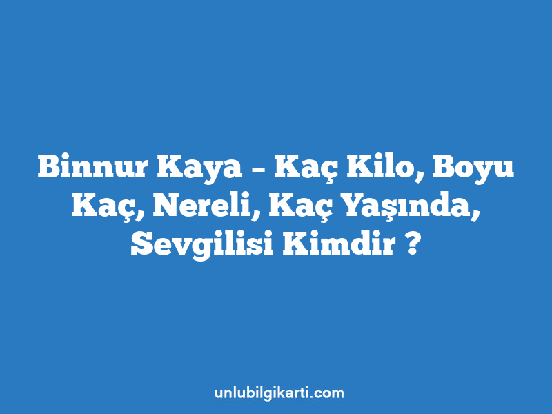 Binnur Kaya – Kaç Kilo, Boyu Kaç, Nereli, Kaç Yaşında, Sevgilisi Kimdir ?