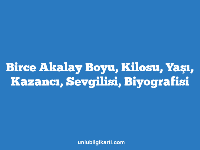 Birce Akalay Boyu, Kilosu, Yaşı, Kazancı, Sevgilisi, Biyografisi