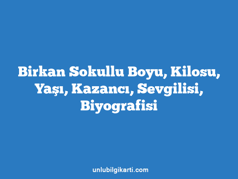 Birkan Sokullu Boyu, Kilosu, Yaşı, Kazancı, Sevgilisi, Biyografisi