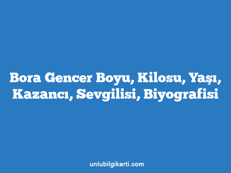 Bora Gencer Boyu, Kilosu, Yaşı, Kazancı, Sevgilisi, Biyografisi