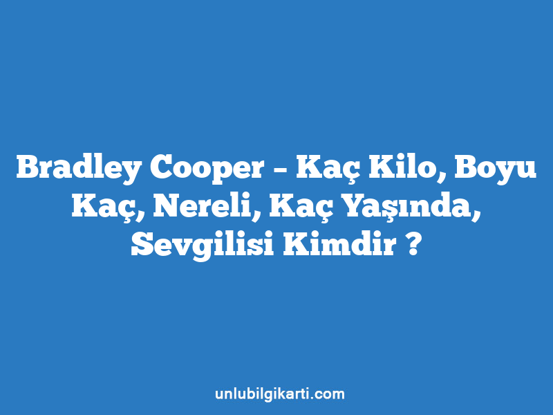 Bradley Cooper – Kaç Kilo, Boyu Kaç, Nereli, Kaç Yaşında, Sevgilisi Kimdir ?