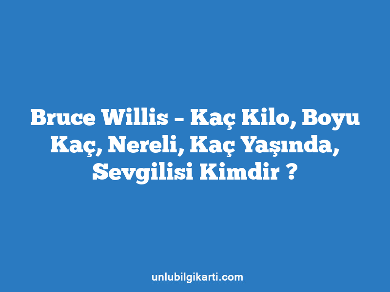 Bruce Willis – Kaç Kilo, Boyu Kaç, Nereli, Kaç Yaşında, Sevgilisi Kimdir ?