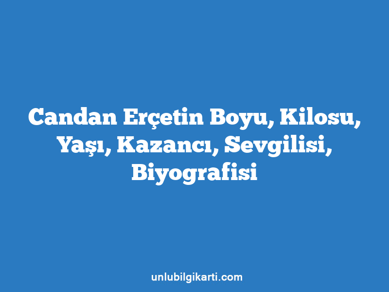 Candan Erçetin Boyu, Kilosu, Yaşı, Kazancı, Sevgilisi, Biyografisi