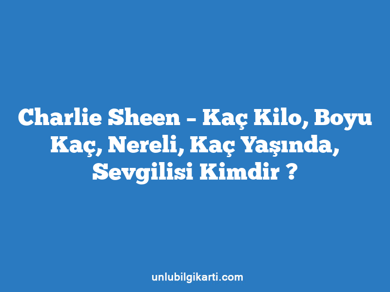 Charlie Sheen – Kaç Kilo, Boyu Kaç, Nereli, Kaç Yaşında, Sevgilisi Kimdir ?