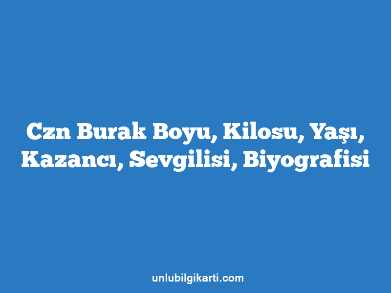 Czn Burak Boyu, Kilosu, Yaşı, Kazancı, Sevgilisi, Biyografisi