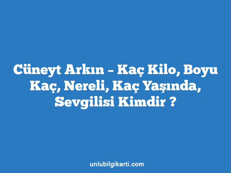 Cüneyt Arkın – Kaç Kilo, Boyu Kaç, Nereli, Kaç Yaşında, Sevgilisi Kimdir ?