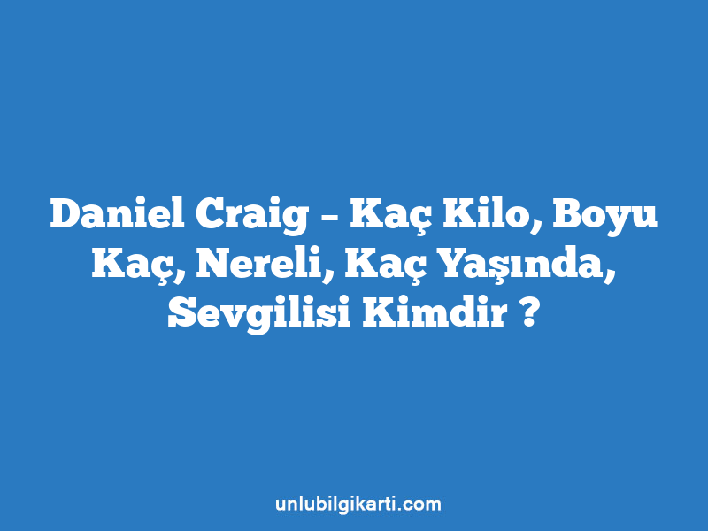 Daniel Craig – Kaç Kilo, Boyu Kaç, Nereli, Kaç Yaşında, Sevgilisi Kimdir ?