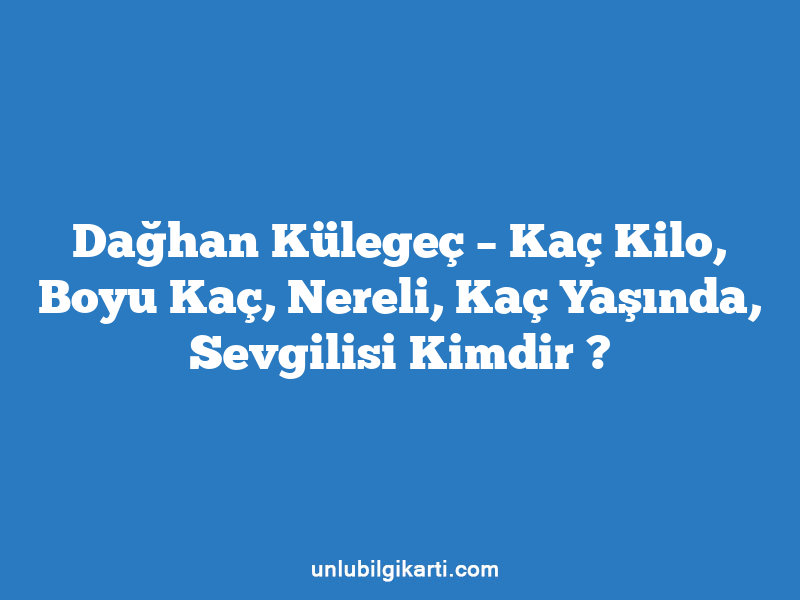 Dağhan Külegeç – Kaç Kilo, Boyu Kaç, Nereli, Kaç Yaşında, Sevgilisi Kimdir ?