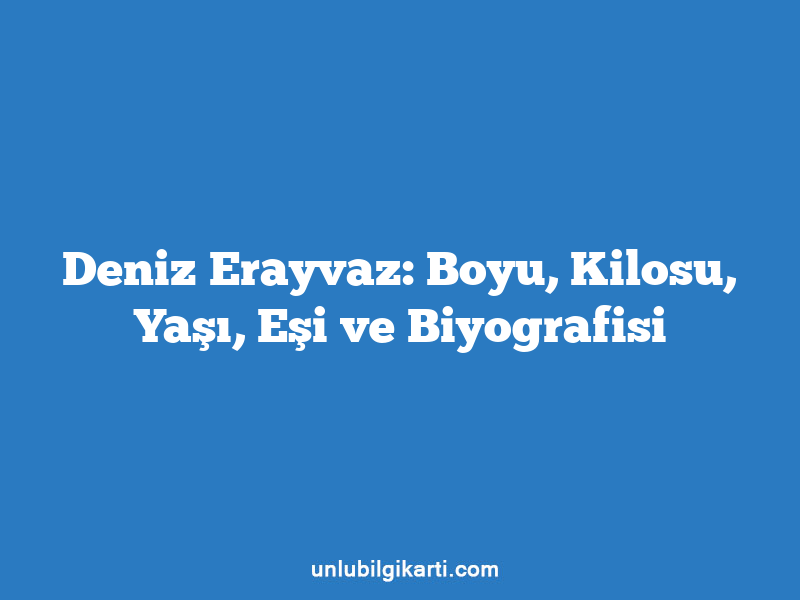 Deniz Erayvaz: Boyu, Kilosu, Yaşı, Eşi ve Biyografisi