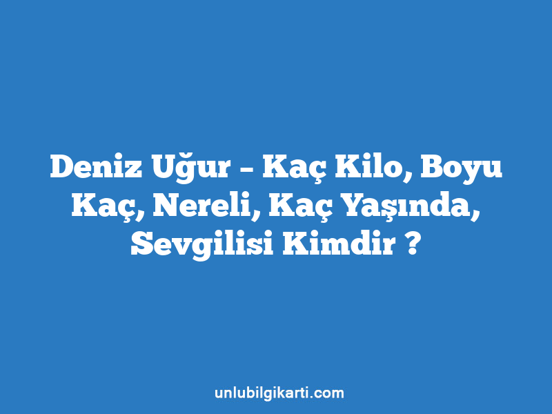 Deniz Uğur – Kaç Kilo, Boyu Kaç, Nereli, Kaç Yaşında, Sevgilisi Kimdir ?