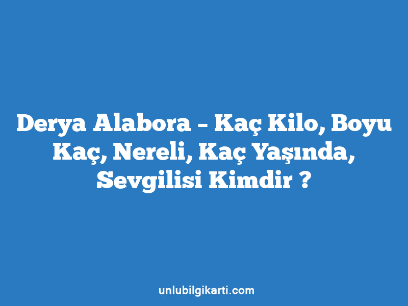 Derya Alabora – Kaç Kilo, Boyu Kaç, Nereli, Kaç Yaşında, Sevgilisi Kimdir ?