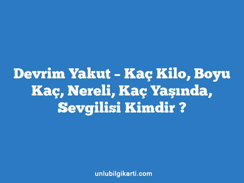 Devrim Yakut – Kaç Kilo, Boyu Kaç, Nereli, Kaç Yaşında, Sevgilisi Kimdir ?