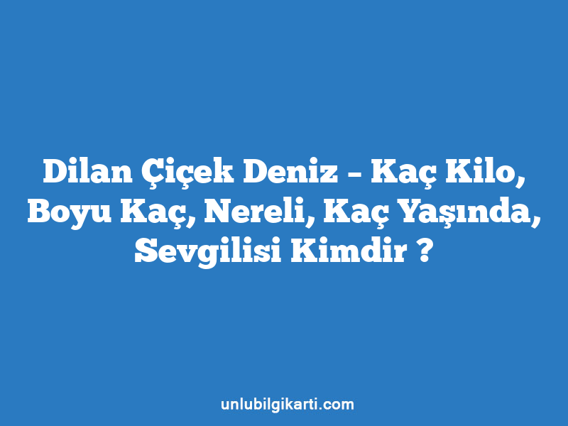 Dilan Çiçek Deniz – Kaç Kilo, Boyu Kaç, Nereli, Kaç Yaşında, Sevgilisi Kimdir ?