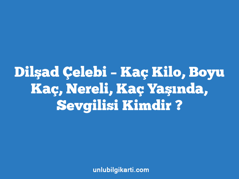 Dilşad Çelebi – Kaç Kilo, Boyu Kaç, Nereli, Kaç Yaşında, Sevgilisi Kimdir ?