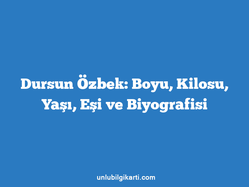 Dursun Özbek: Boyu, Kilosu, Yaşı, Eşi ve Biyografisi