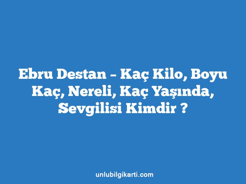 Ebru Destan – Kaç Kilo, Boyu Kaç, Nereli, Kaç Yaşında, Sevgilisi Kimdir ?