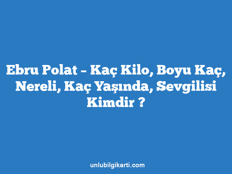 Ebru Polat – Kaç Kilo, Boyu Kaç, Nereli, Kaç Yaşında, Sevgilisi Kimdir ?