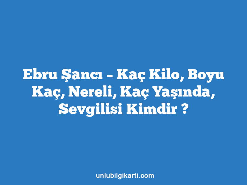 Ebru Şancı – Kaç Kilo, Boyu Kaç, Nereli, Kaç Yaşında, Sevgilisi Kimdir ?