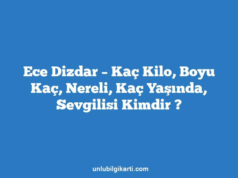 Ece Dizdar – Kaç Kilo, Boyu Kaç, Nereli, Kaç Yaşında, Sevgilisi Kimdir ?