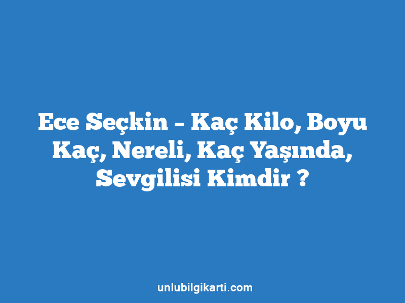 Ece Seçkin – Kaç Kilo, Boyu Kaç, Nereli, Kaç Yaşında, Sevgilisi Kimdir ?