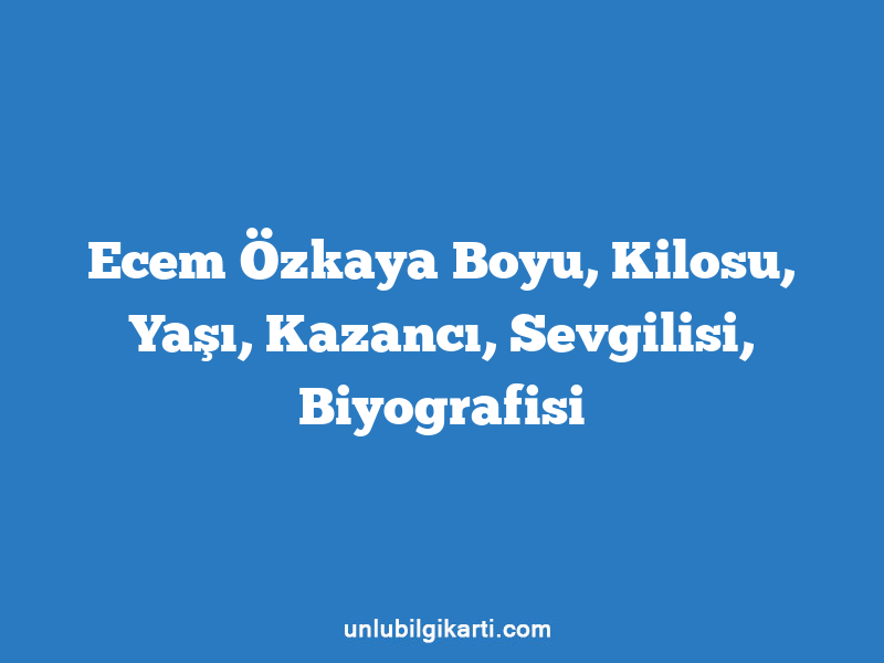 Ecem Özkaya Boyu, Kilosu, Yaşı, Kazancı, Sevgilisi, Biyografisi